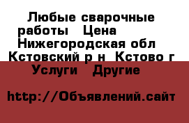 Любые сварочные работы › Цена ­ 1 000 - Нижегородская обл., Кстовский р-н, Кстово г. Услуги » Другие   